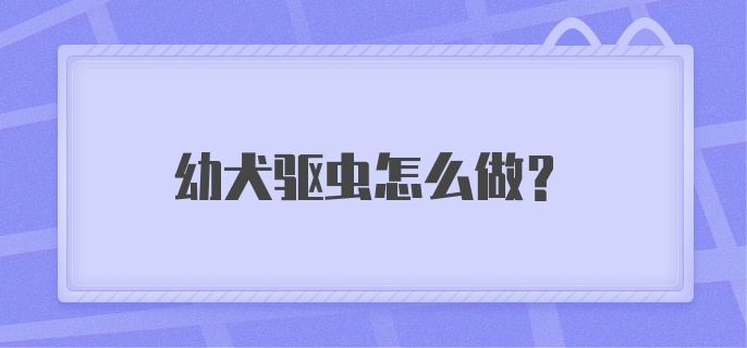 幼犬驱虫怎么做?