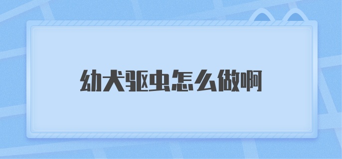 幼犬驱虫怎么做啊