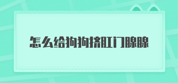 怎么给狗狗挤肛门腺腺