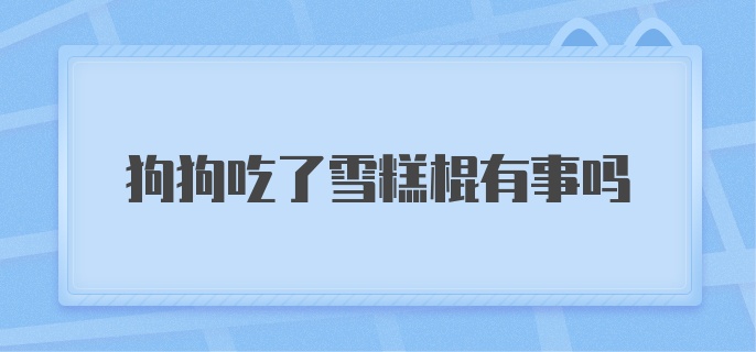 狗狗吃了雪糕棍有事吗