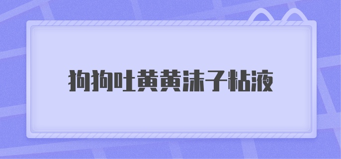 狗狗吐黄黄沫子粘液