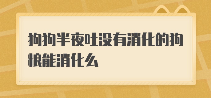 狗狗半夜吐没有消化的狗粮能消化么