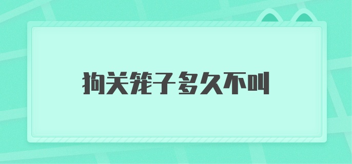 狗关笼子多久不叫