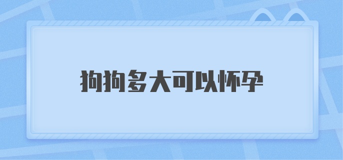 狗狗多大可以怀孕