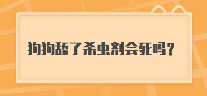 狗狗舔了杀虫剂会死吗？