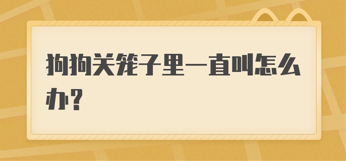 狗狗关笼子里一直叫怎么办？