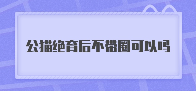 公猫绝育后不带圈可以吗