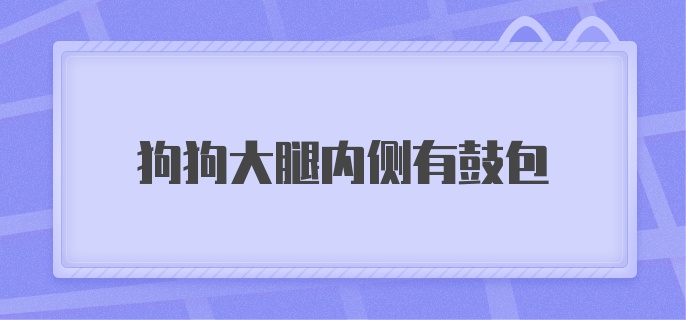 狗狗大腿内侧有鼓包