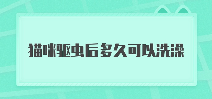 猫咪驱虫后多久可以洗澡