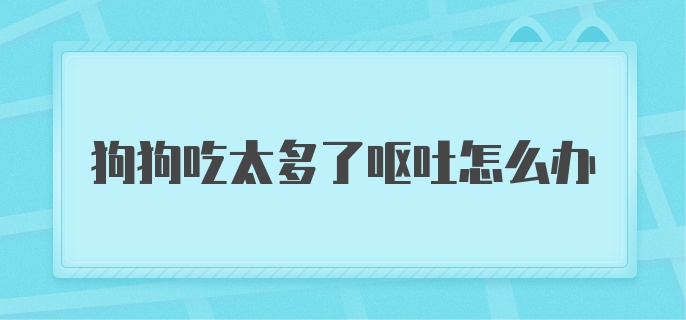 狗狗吃太多了呕吐怎么办