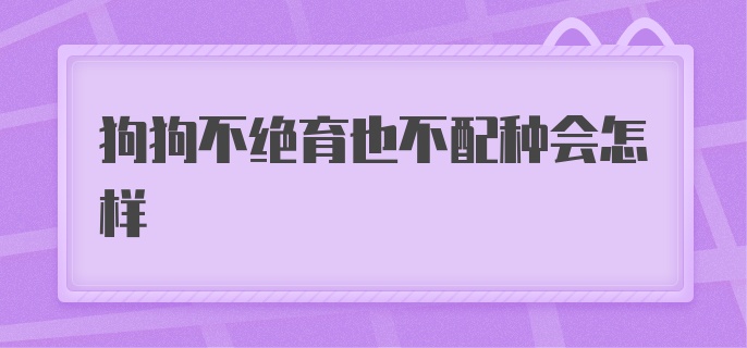 狗狗不绝育也不配种会怎样