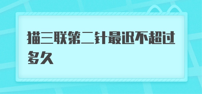 猫三联第二针最迟不超过多久