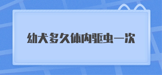 幼犬多久体内驱虫一次