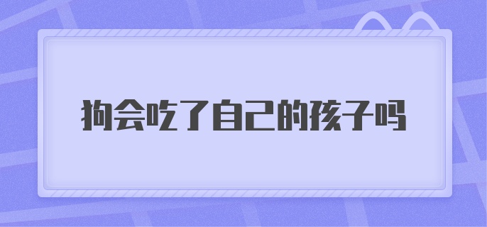 狗会吃了自己的孩子吗