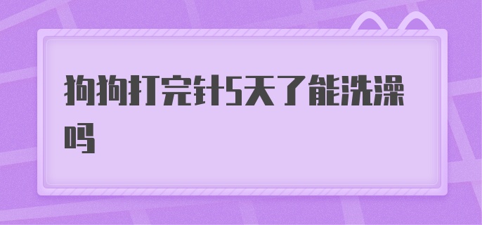 狗狗打完针5天了能洗澡吗