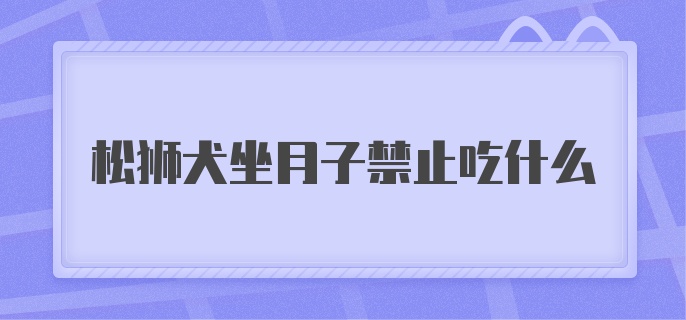 松狮犬坐月子禁止吃什么