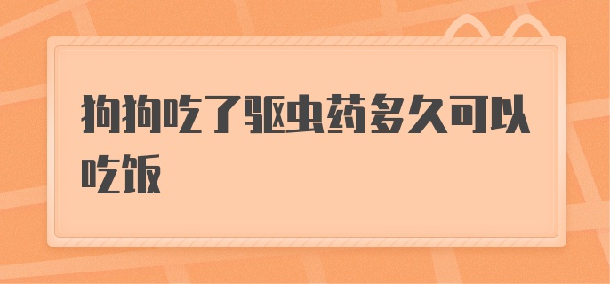 狗狗吃了驱虫药多久可以吃饭