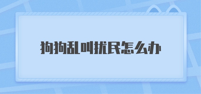 狗狗乱叫扰民怎么办