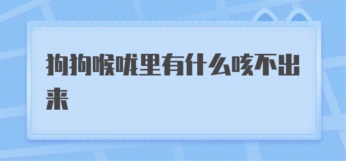 狗狗喉咙里有什么咳不出来