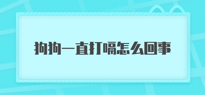 狗狗一直打嗝怎么回事