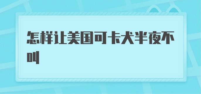 怎样让美国可卡犬半夜不叫