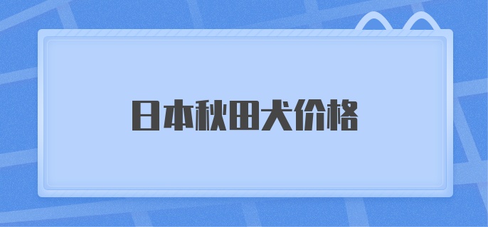 日本秋田犬价格