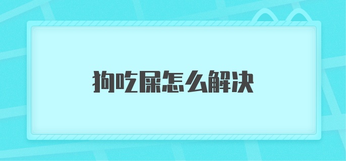 狗吃屎怎么解决