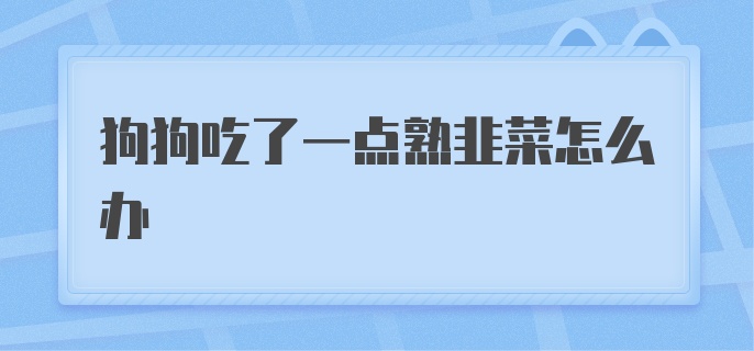 狗狗吃了一点点熟韭菜怎么办