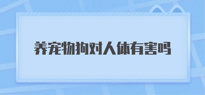 养宠物狗对人体有害吗