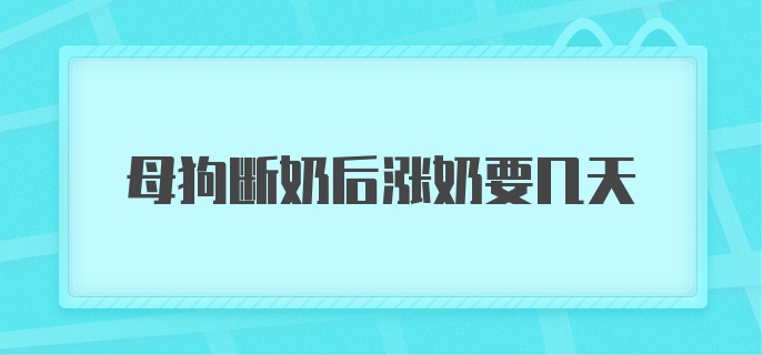 母狗断奶后涨奶要几天