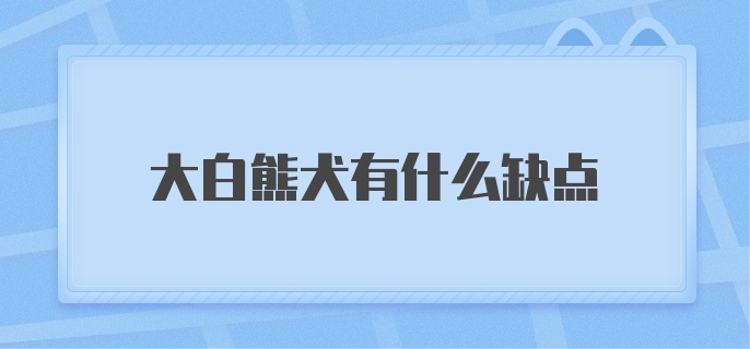 大白熊犬有什么缺点