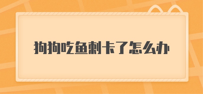 狗狗吃鱼刺卡了怎么办