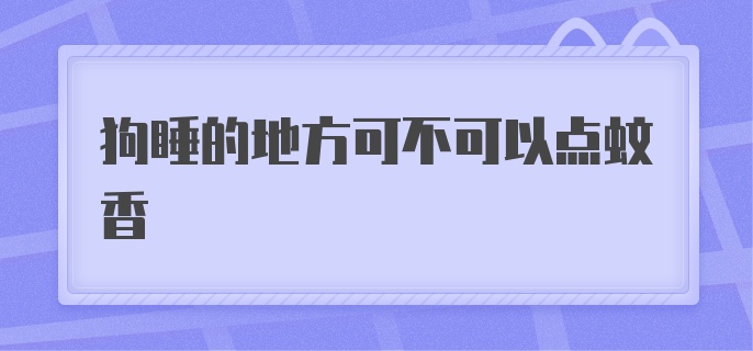 狗睡的地方可不可以点蚊香