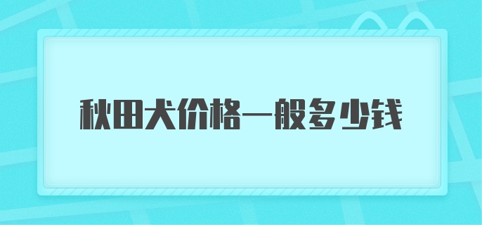 秋田犬价格一般多少钱