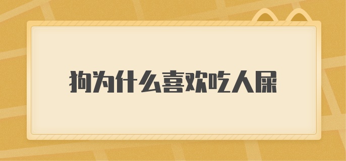 狗为什么喜欢吃人屎