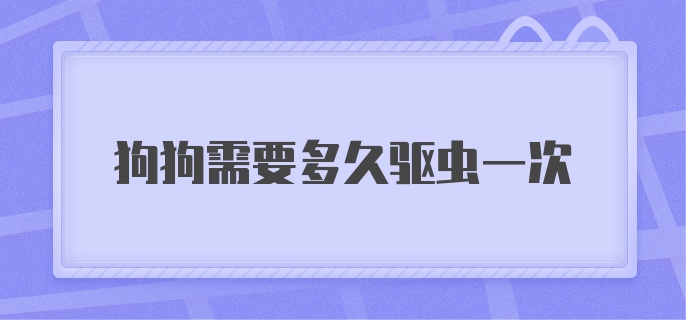 狗狗需要多久驱虫一次