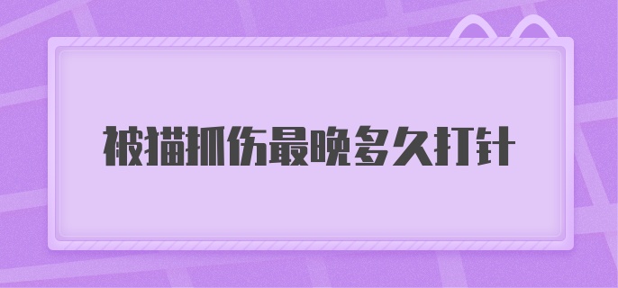 被猫抓伤最晚多久打针