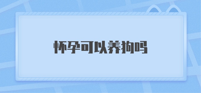 怀孕可以养狗吗