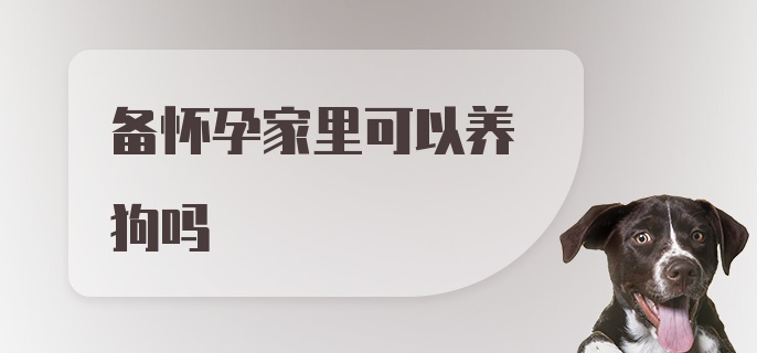 备怀孕家里可以养狗吗