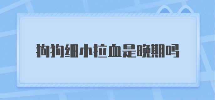 狗狗细小拉血是晚期吗