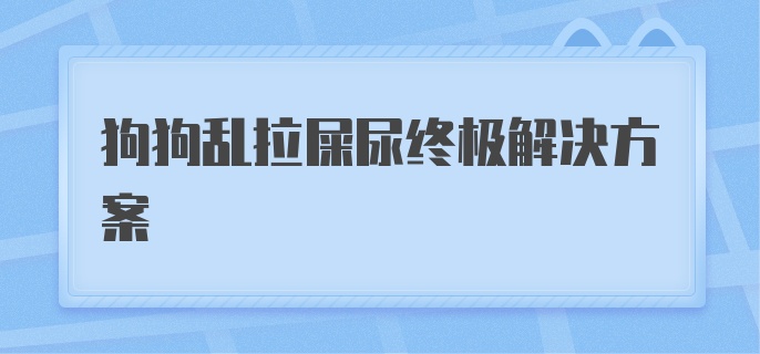 狗狗乱拉屎尿终极解决方案