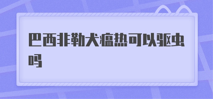 巴西非勒犬瘟热可以驱虫吗