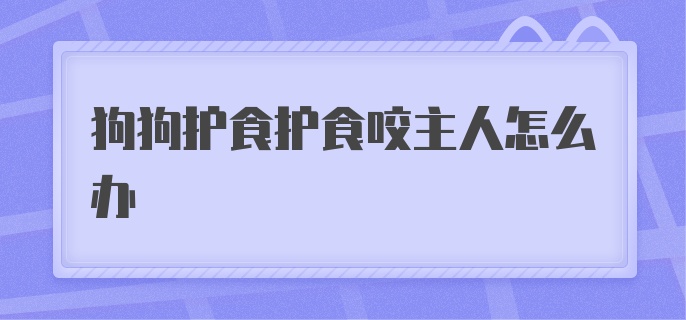 狗狗护食护食咬主人怎么办