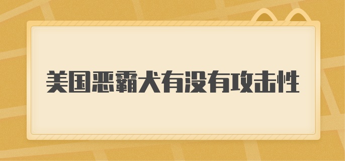 美国恶霸犬有没有攻击性