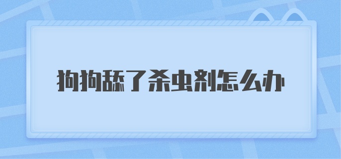 狗狗舔了杀虫剂怎么办