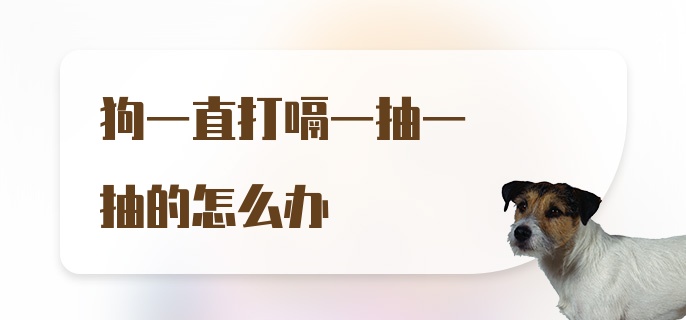 狗一直打嗝一抽一抽的怎么办