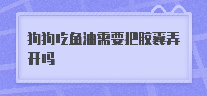 狗狗吃鱼油需要把胶囊弄开吗