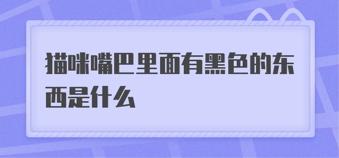 猫咪嘴巴里面有黑色的东西是什么