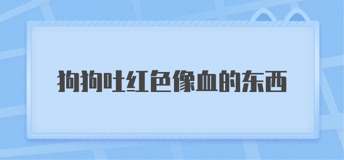 狗狗吐红色像血的东西