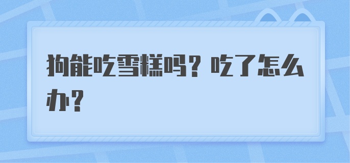 狗能吃雪糕吗?吃了怎么办?